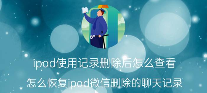 ipad使用记录删除后怎么查看 怎么恢复ipad微信删除的聊天记录？